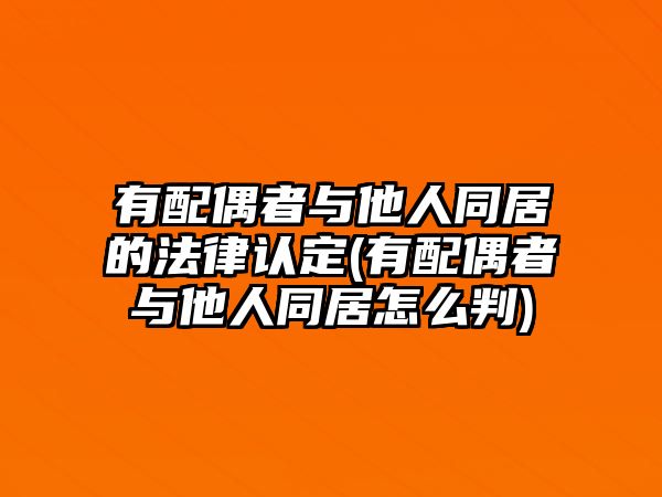 有配偶者與他人同居的法律認定(有配偶者與他人同居怎么判)