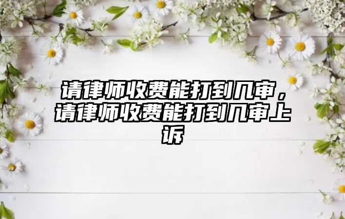 請律師收費能打到幾審，請律師收費能打到幾審上訴