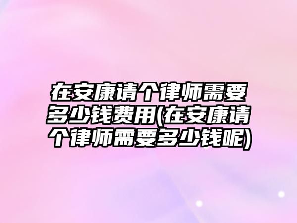 在安康請(qǐng)個(gè)律師需要多少錢費(fèi)用(在安康請(qǐng)個(gè)律師需要多少錢呢)