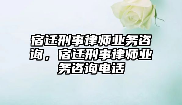 宿遷刑事律師業(yè)務(wù)咨詢，宿遷刑事律師業(yè)務(wù)咨詢電話