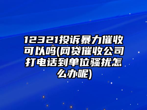 12321投訴暴力催收可以嗎(網(wǎng)貸催收公司打電話到單位騷擾怎么辦呢)