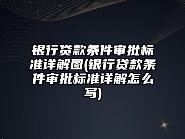 銀行貸款條件審批標準詳解圖(銀行貸款條件審批標準詳解怎么寫)