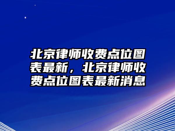 北京律師收費(fèi)點(diǎn)位圖表最新，北京律師收費(fèi)點(diǎn)位圖表最新消息