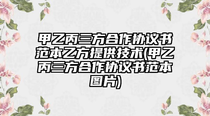 甲乙丙三方合作協議書范本乙方提供技術(甲乙丙三方合作協議書范本圖片)