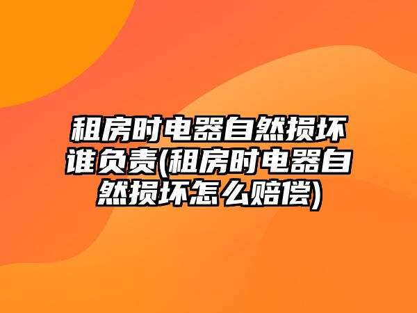 租房時電器自然損壞誰負責(zé)(租房時電器自然損壞怎么賠償)