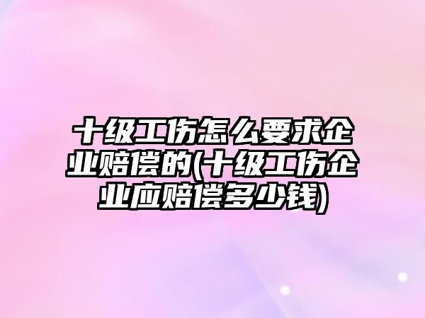 十級工傷怎么要求企業(yè)賠償?shù)?十級工傷企業(yè)應賠償多少錢)