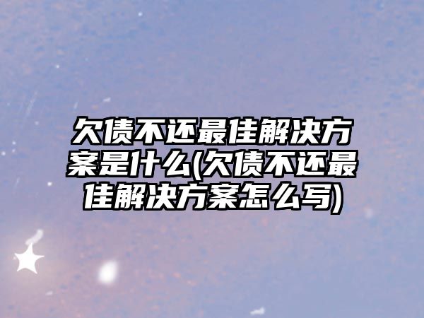 欠債不還最佳解決方案是什么(欠債不還最佳解決方案怎么寫)