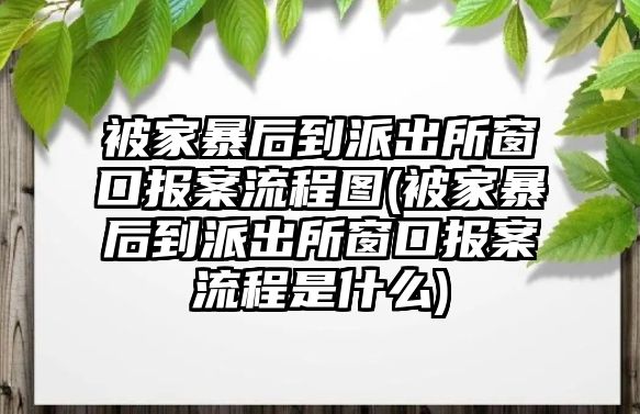 被家暴后到派出所窗口報案流程圖(被家暴后到派出所窗口報案流程是什么)