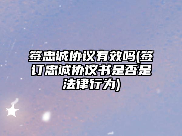 簽忠誠協(xié)議有效嗎(簽訂忠誠協(xié)議書是否是法律行為)