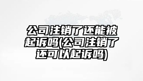 公司注銷了還能被起訴嗎(公司注銷了還可以起訴嗎)