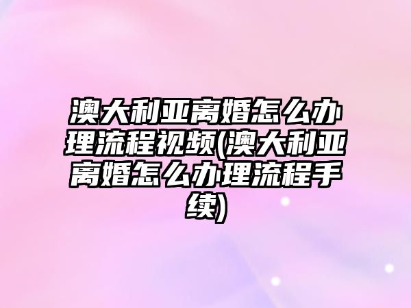 澳大利亞離婚怎么辦理流程視頻(澳大利亞離婚怎么辦理流程手續)