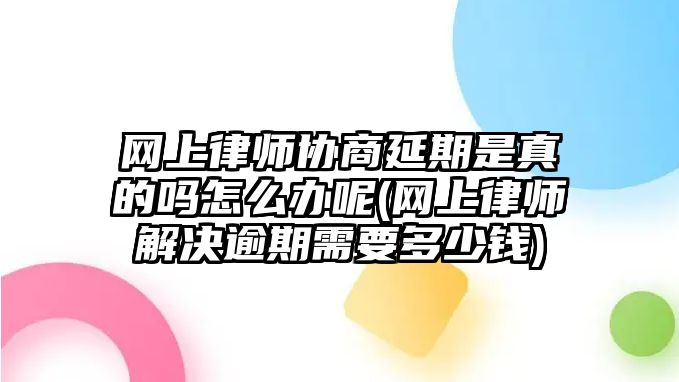 網上律師協商延期是真的嗎怎么辦呢(網上律師解決逾期需要多少錢)