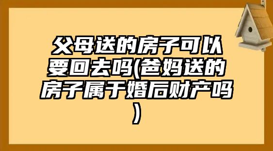 父母送的房子可以要回去嗎(爸媽送的房子屬于婚后財(cái)產(chǎn)嗎)