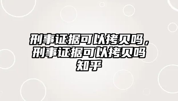 刑事證據(jù)可以拷貝嗎，刑事證據(jù)可以拷貝嗎知乎