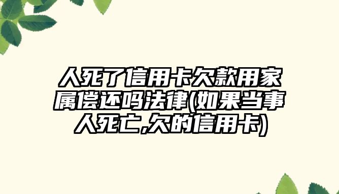 人死了信用卡欠款用家屬償還嗎法律(如果當(dāng)事人死亡,欠的信用卡)