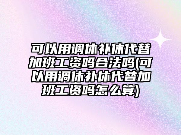 可以用調(diào)休補(bǔ)休代替加班工資嗎合法嗎(可以用調(diào)休補(bǔ)休代替加班工資嗎怎么算)