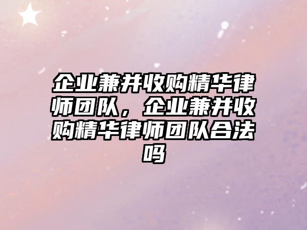 企業兼并收購精華律師團隊，企業兼并收購精華律師團隊合法嗎