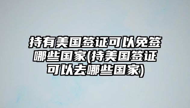 持有美國(guó)簽證可以免簽?zāi)男﹪?guó)家(持美國(guó)簽證可以去哪些國(guó)家)