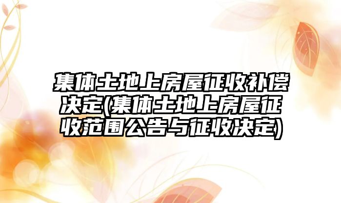 集體土地上房屋征收補(bǔ)償決定(集體土地上房屋征收范圍公告與征收決定)