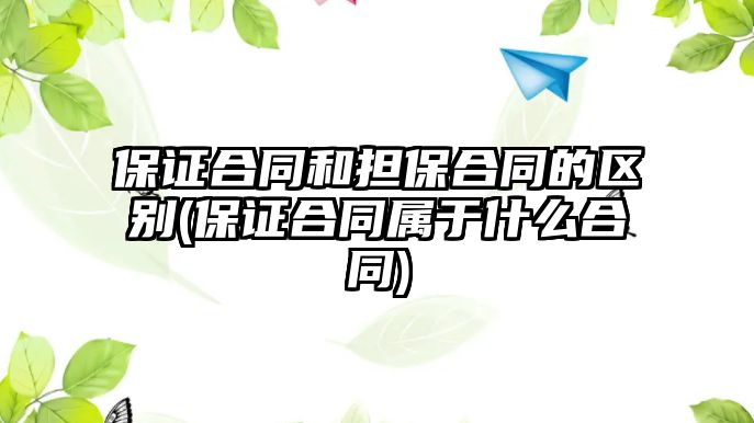 保證合同和擔(dān)保合同的區(qū)別(保證合同屬于什么合同)