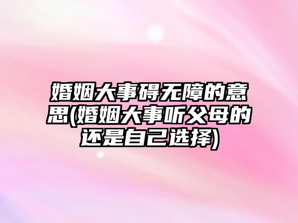 婚姻大事礙無障的意思(婚姻大事聽父母的還是自己選擇)