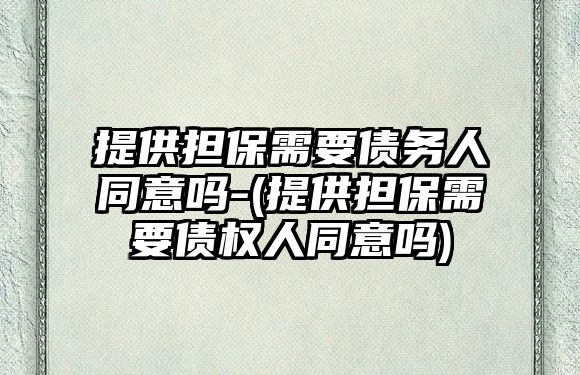 提供擔保需要債務人同意嗎-(提供擔保需要債權人同意嗎)