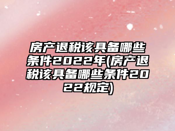 房產退稅該具備哪些條件2022年(房產退稅該具備哪些條件2022規定)