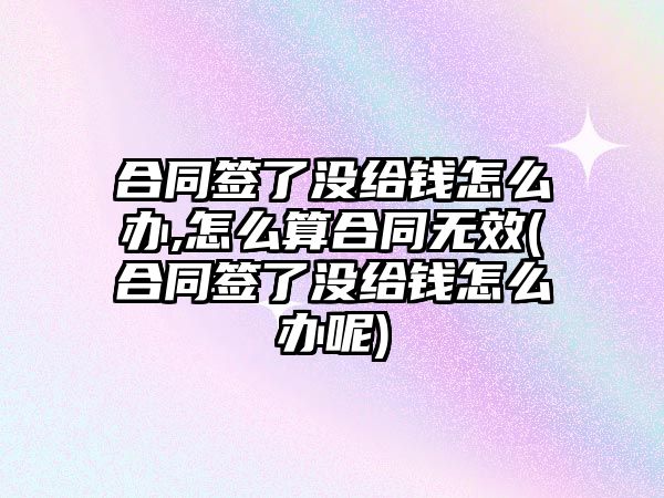 合同簽了沒給錢怎么辦,怎么算合同無效(合同簽了沒給錢怎么辦呢)