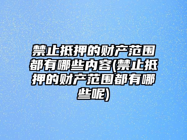 禁止抵押的財產范圍都有哪些內容(禁止抵押的財產范圍都有哪些呢)