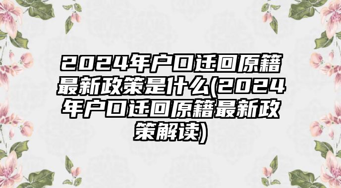 2024年戶口遷回原籍最新政策是什么(2024年戶口遷回原籍最新政策解讀)