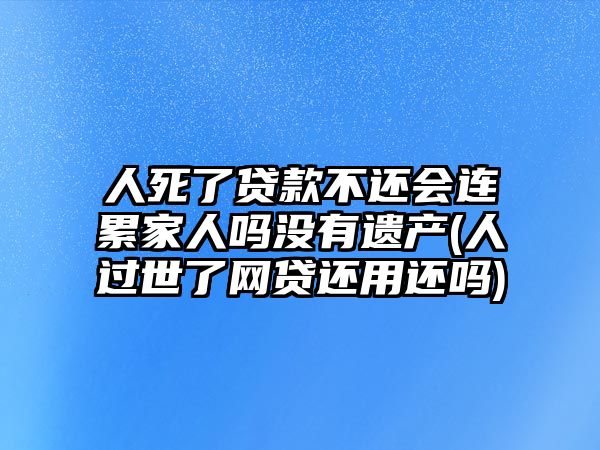 人死了貸款不還會連累家人嗎沒有遺產(人過世了網貸還用還嗎)