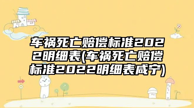 車禍死亡賠償標準2022明細表(車禍死亡賠償標準2022明細表咸寧)