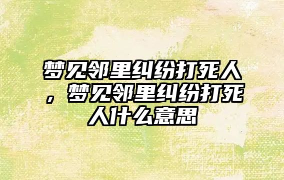 夢見鄰里糾紛打死人，夢見鄰里糾紛打死人什么意思