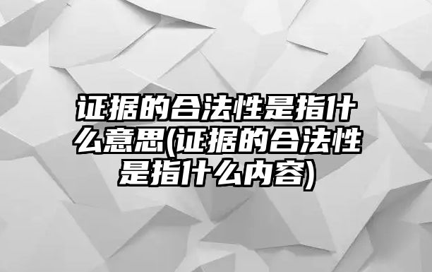 證據(jù)的合法性是指什么意思(證據(jù)的合法性是指什么內(nèi)容)