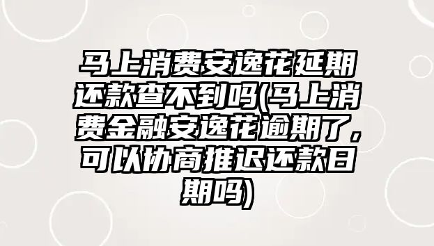 馬上消費(fèi)安逸花延期還款查不到嗎(馬上消費(fèi)金融安逸花逾期了,可以協(xié)商推遲還款日期嗎)