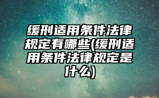 緩刑適用條件法律規定有哪些(緩刑適用條件法律規定是什么)