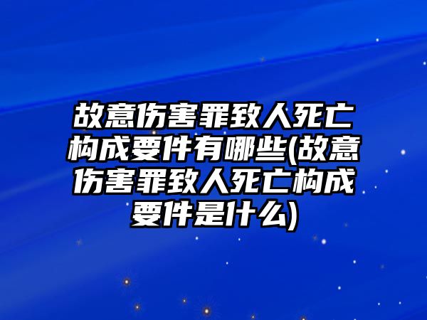 故意傷害罪致人死亡構(gòu)成要件有哪些(故意傷害罪致人死亡構(gòu)成要件是什么)