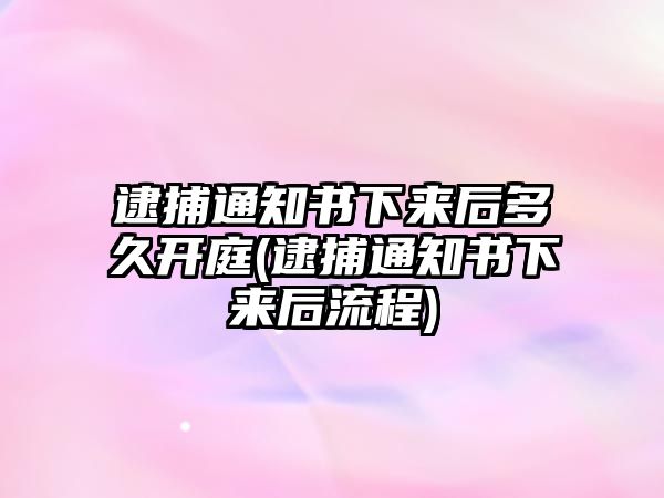 逮捕通知書下來后多久開庭(逮捕通知書下來后流程)