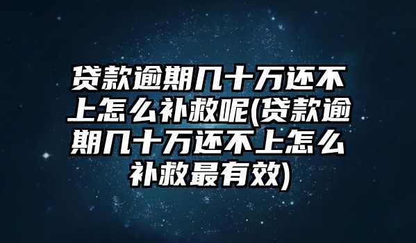 貸款逾期幾十萬還不上怎么補救呢(貸款逾期幾十萬還不上怎么補救最有效)