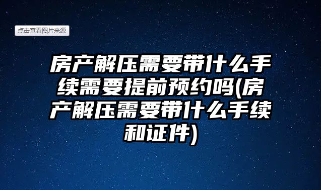 房產解壓需要帶什么手續需要提前預約嗎(房產解壓需要帶什么手續和證件)