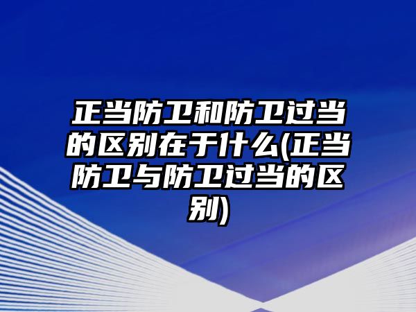 正當防衛(wèi)和防衛(wèi)過當?shù)膮^(qū)別在于什么(正當防衛(wèi)與防衛(wèi)過當?shù)膮^(qū)別)