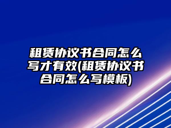 租賃協(xié)議書合同怎么寫才有效(租賃協(xié)議書合同怎么寫模板)