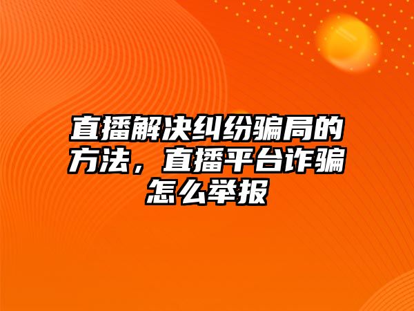 直播解決糾紛騙局的方法，直播平臺詐騙怎么舉報