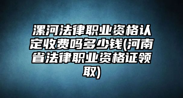 漯河法律職業資格認定收費嗎多少錢(河南省法律職業資格證領取)