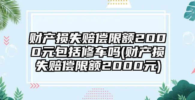 財產(chǎn)損失賠償限額2000元包括修車嗎(財產(chǎn)損失賠償限額2000元)