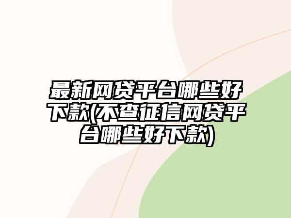 最新網貸平臺哪些好下款(不查征信網貸平臺哪些好下款)