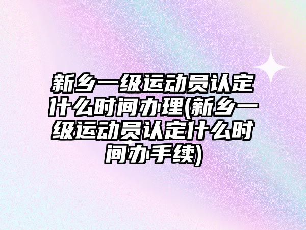 新鄉(xiāng)一級運動員認定什么時間辦理(新鄉(xiāng)一級運動員認定什么時間辦手續(xù))