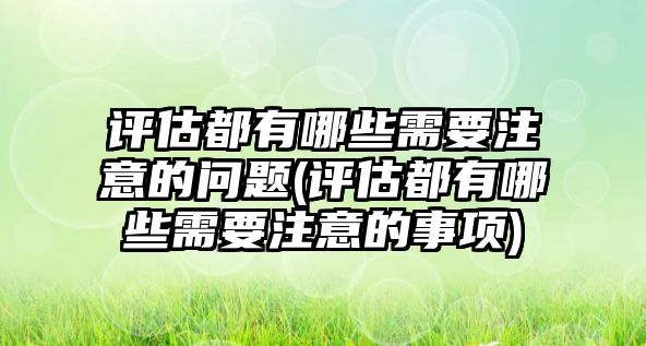 評估都有哪些需要注意的問題(評估都有哪些需要注意的事項)