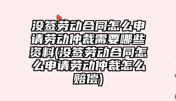 沒簽勞動合同怎么申請勞動仲裁需要哪些資料(沒簽勞動合同怎么申請勞動仲裁怎么賠償)