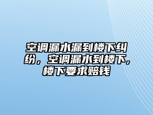 空調漏水漏到樓下糾紛，空調漏水到樓下,樓下要求賠錢